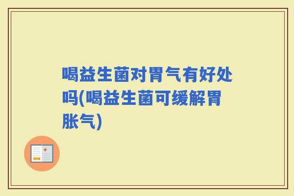 喝益生菌对胃气有好处吗(喝益生菌可缓解胃) 喝益生菌对胃气有好处吗(喝益生菌可缓解胃)