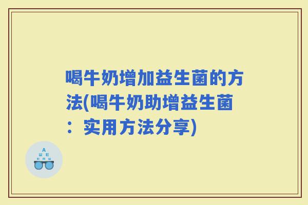 喝牛奶增加益生菌的方法(喝牛奶助增益生菌:实用方法分享) 喝牛奶增加益生菌的方法(喝牛奶助增益生菌:实用方法分享)