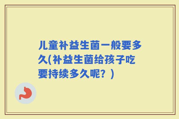 儿童补益生菌一般要多久(补益生菌给孩子吃要持续多久呢？)