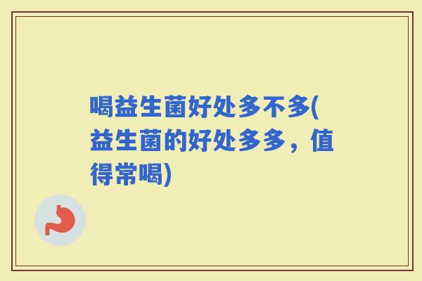 喝益生菌好处多不多(益生菌的好处多多,值得常喝) 喝益生菌好处多不多(益生菌的好处多多,值得常喝)