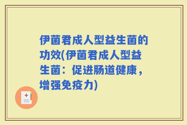 伊菌君成人型益生菌的功效(伊菌君成人型益生菌:促进肠道健康,增强力) 伊菌君成人型益生菌的功效(伊菌君成人型益生菌:促进肠道健康,增强力)