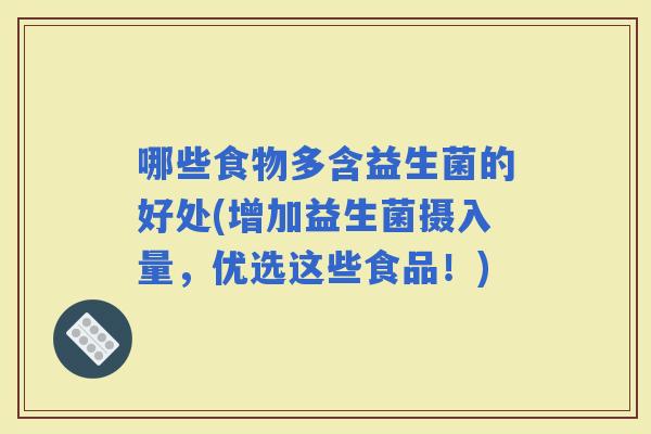 哪些食物多含益生菌的好处(增加益生菌摄入量,优选这些食品!) 哪些食物多含益生菌的好处(增加益生菌摄入量,优选这些食品!)