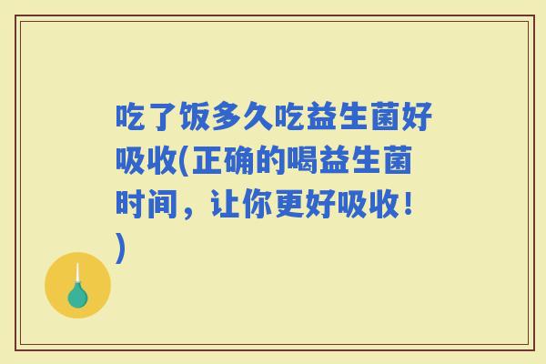 吃了饭多久吃益生菌好吸收(正确的喝益生菌时间,让你更好吸收!) 吃了饭多久吃益生菌好吸收(正确的喝益生菌时间,让你更好吸收!)