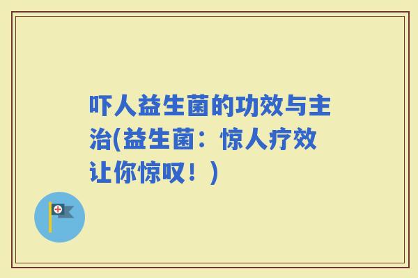 吓人益生菌的功效与主(益生菌：惊人疗效让你惊叹！)