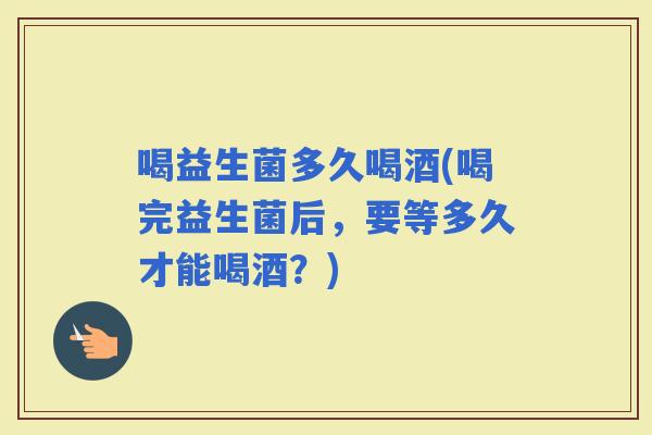 喝益生菌多久喝酒(喝完益生菌后，要等多久才能喝酒？)