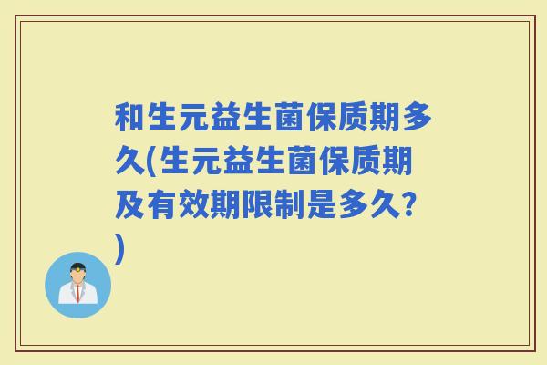 和生元益生菌保质期多久(生元益生菌保质期及有效期限制是多久？)