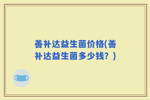 善补达益生菌价格(善补达益生菌多少钱?) 善补达益生菌价格(善补达益生菌多少钱?)