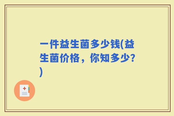 一件益生菌多少钱(益生菌价格，你知多少？)