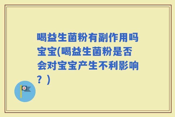 喝益生菌粉有副作用吗宝宝(喝益生菌粉是否会对宝宝产生不利影响？)