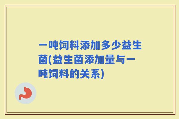 一吨饲料添加多少益生菌(益生菌添加量与一吨饲料的关系) 一吨饲料添加多少益生菌(益生菌添加量与一吨饲料的关系)