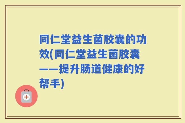 同仁堂益生菌胶囊的功效(同仁堂益生菌胶囊——提升肠道健康的好帮手) 同仁堂益生菌胶囊的功效(同仁堂益生菌胶囊——提升肠道健康的好帮手)