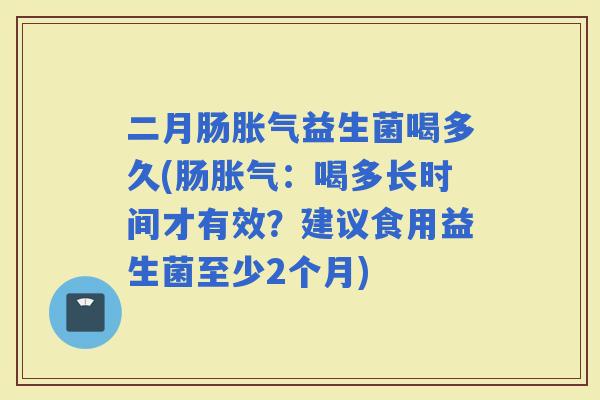 二月肠益生菌喝多久(肠:喝多长时间才有效?建议食用益生菌至少2个月) 二月肠益生菌喝多久(肠:喝多长时间才有效?建议食用益生菌至少2个月)