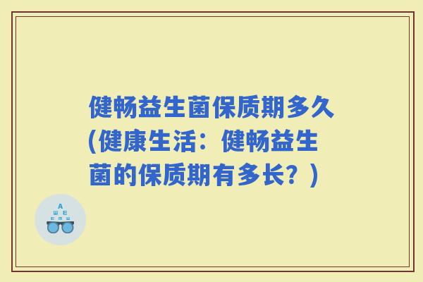 健畅益生菌保质期多久(健康生活:健畅益生菌的保质期有多长?) 健畅益生菌保质期多久(健康生活:健畅益生菌的保质期有多长?)