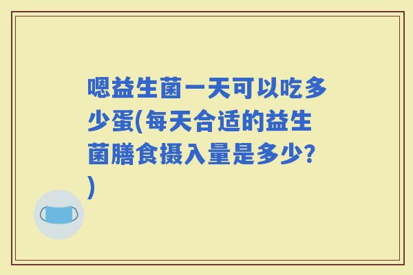 嗯益生菌一天可以吃多少蛋(每天合适的益生菌膳食摄入量是多少?) 嗯益生菌一天可以吃多少蛋(每天合适的益生菌膳食摄入量是多少?)