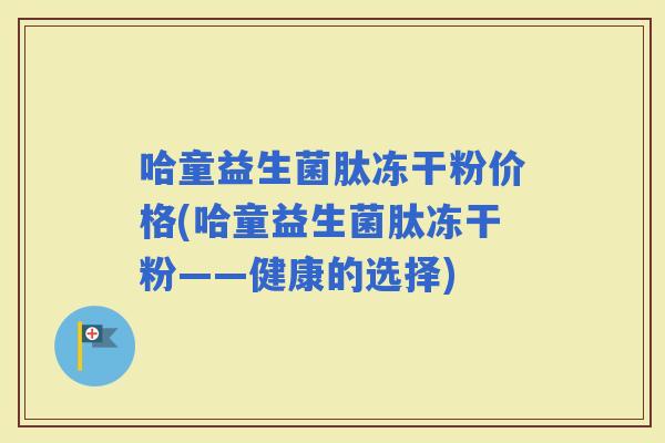 哈童益生菌肽冻干粉价格(哈童益生菌肽冻干粉——健康的选择) 哈童益生菌肽冻干粉价格(哈童益生菌肽冻干粉——健康的选择)