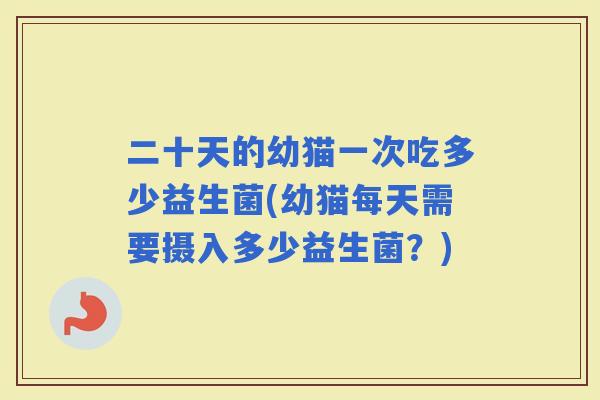 二十天的幼猫一次吃多少益生菌(幼猫每天需要摄入多少益生菌?) 二十天的幼猫一次吃多少益生菌(幼猫每天需要摄入多少益生菌?)