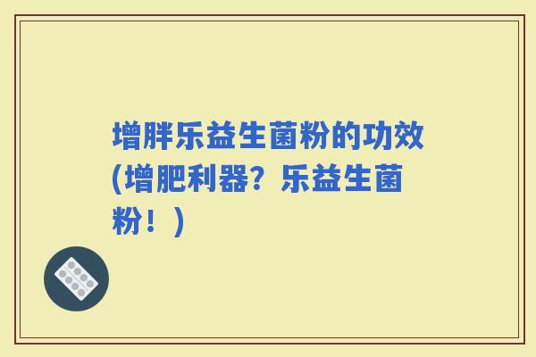 增胖乐益生菌粉的功效(增肥利器？乐益生菌粉！)