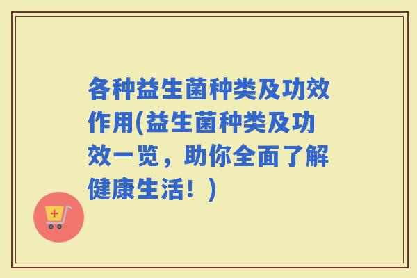 各种益生菌种类及功效作用(益生菌种类及功效一览，助你全面了解健康生活！)