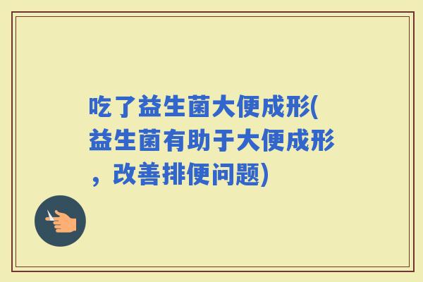 吃了益生菌大便成形(益生菌有助于大便成形，改善排便问题)