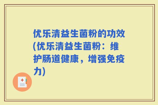 优乐清益生菌粉的功效(优乐清益生菌粉:维护肠道健康,增强力) 优乐清益生菌粉的功效(优乐清益生菌粉:维护肠道健康,增强力)