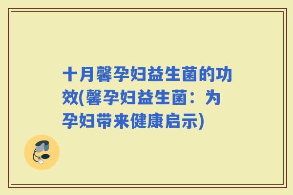 十月馨孕妇益生菌的功效(馨孕妇益生菌:为孕妇带来健康启示) 十月馨孕妇益生菌的功效(馨孕妇益生菌:为孕妇带来健康启示)