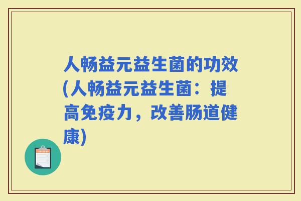 人畅益元益生菌的功效(人畅益元益生菌：提高力，改善肠道健康)