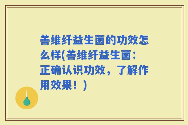 善维纤益生菌的功效怎么样(善维纤益生菌:正确认识功效,了解作用效果!) 善维纤益生菌的功效怎么样(善维纤益生菌:正确认识功效,了解作用效果!)