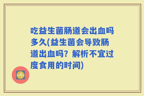 吃益生菌肠道会出吗多久(益生菌会导致肠道出吗?解析不宜过度食用的时间) 吃益生菌肠道会出吗多久(益生菌会导致肠道出吗?解析不宜过度食用的时间)