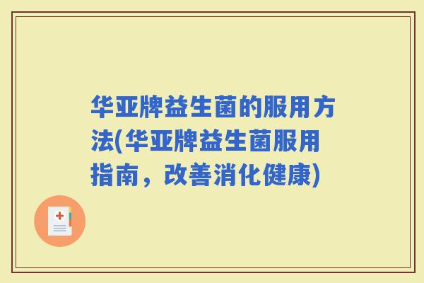 华亚牌益生菌的服用方法(华亚牌益生菌服用指南,改善消化健康) 华亚牌益生菌的服用方法(华亚牌益生菌服用指南,改善消化健康)