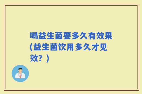 喝益生菌要多久有效果(益生菌饮用多久才见效？)
