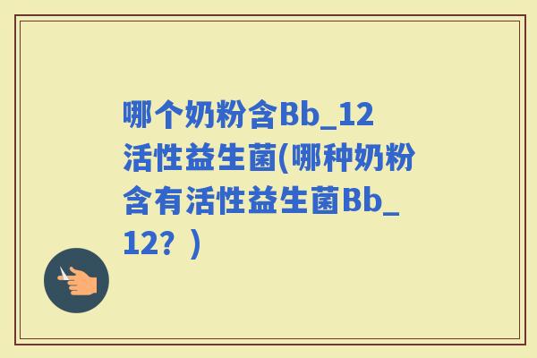哪个奶粉含Bb_12活性益生菌(哪种奶粉含有活性益生菌Bb_12？)