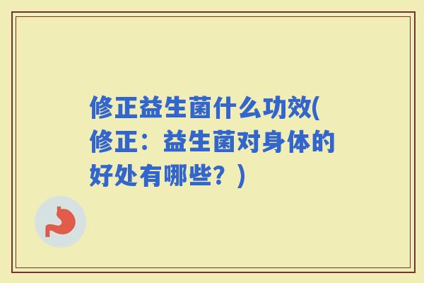修正益生菌什么功效(修正:益生菌对身体的好处有哪些?) 修正益生菌什么功效(修正:益生菌对身体的好处有哪些?)