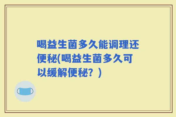 喝益生菌多久能调理还(喝益生菌多久可以缓解？)