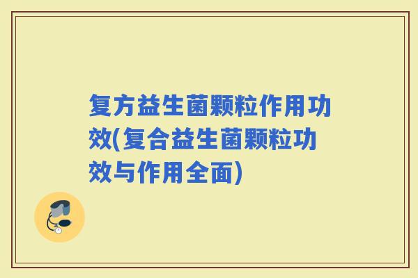 复方益生菌颗粒作用功效(复合益生菌颗粒功效与作用全面) 复方益生菌颗粒作用功效(复合益生菌颗粒功效与作用全面)