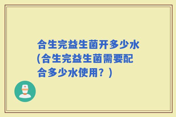 合生完益生菌开多少水(合生完益生菌需要配合多少水使用？)