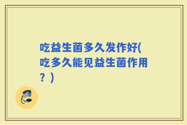 吃益生菌多久发作好(吃多久能见益生菌作用？)