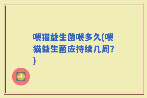 喂猫益生菌喂多久(喂猫益生菌应持续几周?) 喂猫益生菌喂多久(喂猫益生菌应持续几周?)