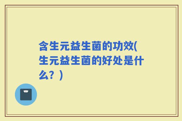 含生元益生菌的功效(生元益生菌的好处是什么?) 含生元益生菌的功效(生元益生菌的好处是什么?)