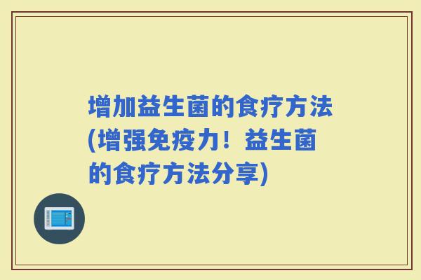 增加益生菌的食疗方法(增强力!益生菌的食疗方法分享) 增加益生菌的食疗方法(增强力!益生菌的食疗方法分享)