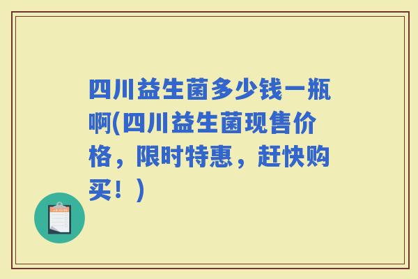 四川益生菌多少钱一瓶啊(四川益生菌现售价格,限时特惠,赶快购买!) 四川益生菌多少钱一瓶啊(四川益生菌现售价格,限时特惠,赶快购买!)