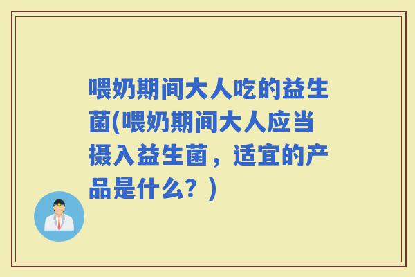 喂奶期间大人吃的益生菌(喂奶期间大人应当摄入益生菌，适宜的产品是什么？)