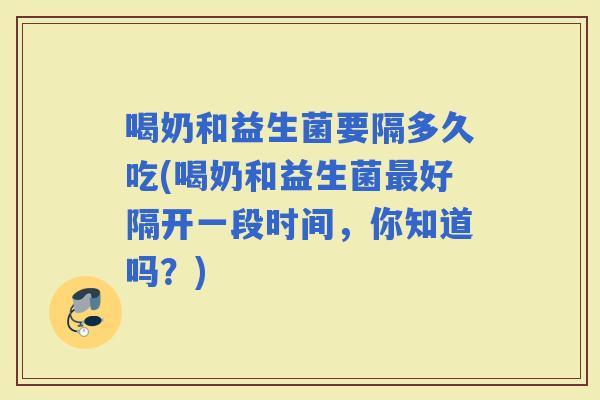 喝奶和益生菌要隔多久吃(喝奶和益生菌好隔开一段时间，你知道吗？)