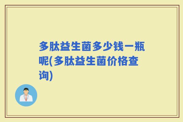 多肽益生菌多少钱一瓶呢(多肽益生菌价格查询) 多肽益生菌多少钱一瓶呢(多肽益生菌价格查询)