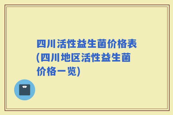 四川活性益生菌价格表(四川地区活性益生菌价格一览)