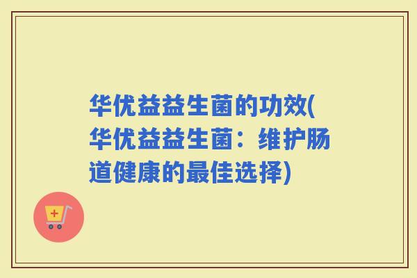 华优益益生菌的功效(华优益益生菌:维护肠道健康的佳选择) 华优益益生菌的功效(华优益益生菌:维护肠道健康的佳选择)