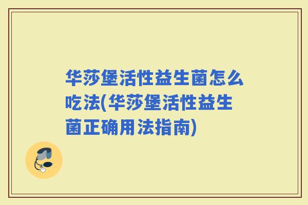 华莎堡活性益生菌怎么吃法(华莎堡活性益生菌正确用法指南) 华莎堡活性益生菌怎么吃法(华莎堡活性益生菌正确用法指南)