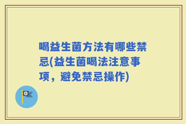 喝益生菌方法有哪些禁忌(益生菌喝法注意事项,避免禁忌操作) 喝益生菌方法有哪些禁忌(益生菌喝法注意事项,避免禁忌操作)