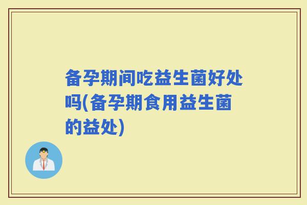 备孕期间吃益生菌好处吗(备孕期食用益生菌的益处) 备孕期间吃益生菌好处吗(备孕期食用益生菌的益处)