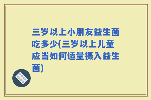 三岁以上小朋友益生菌吃多少(三岁以上儿童应当如何适量摄入益生菌)