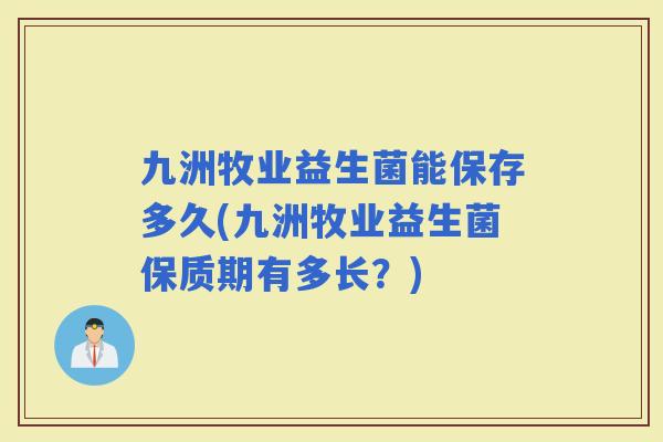 九洲牧业益生菌能保存多久(九洲牧业益生菌保质期有多长？)